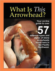 Title: What Is This Arrowhead?: Your on-line guide to over 57 different types and styles of stone arrowheads found here in the Pacific Northwest., Author: F Scott Crawford