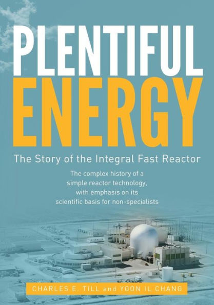 Plentiful Energy: The Story of the Integral Fast Reactor: The Complex History of a Simple Reactor Technology, with Emphasis on Its Scientific Bases for Non-Specialists