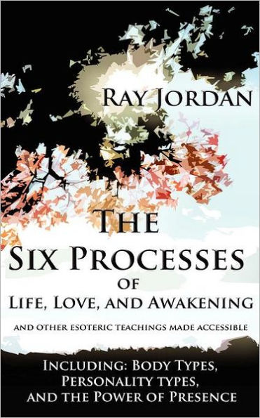 The Six Processes of Life, Love, and Awakening: And Other Esoteric Teachings Made Accessible - Including Body Types, Personality Types, and the Power of Presence