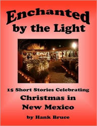 Title: Enchanted by the Light, 15 Short Stories Celebrating Christmas in New Mexico, Author: Hank Bruce