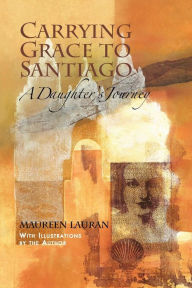 Title: Carrying Grace to Santiago: A Daughter's Journey, Author: Maureen Lauran