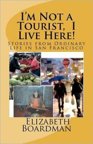 Title: I'm Not a Tourist, I Live Here!: Stories from Ordinary Life in San Francisco, Author: Elizabeth Boardman