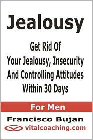 Jealousy - Get Rid Of Your Jealousy, Insecurity And Controlling Attitudes Within 30 Days For Men