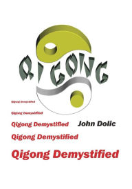 Title: Qigong Demystified: Qigong - Chinese Art Of Self-Healing That Can Change Your Life, Author: John Dolic