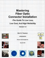 Title: Mastering Fiber Optic Connector Installation: A Guide To Low Loss, Low Cost, And High Reliability, Author: Eric R Pearson