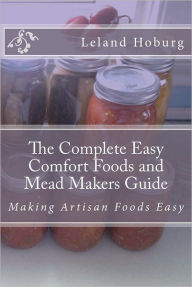 Title: The Complete Easy Comfort Foods and Mead Makers Guide: Making Artisan Foods Easy, Author: Leland Hoburg