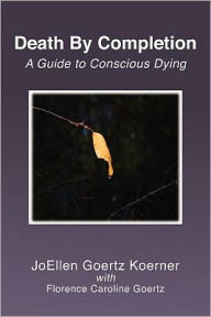 Title: Death By Completion: A Guide to Conscious Dying, Author: Florence Caroline Goertz