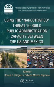 Title: Using the Narcotrafico Threat to Build Public Administration Capacity between the US and Mexico, Author: Donald E. Klingner