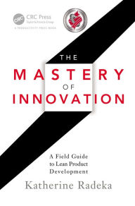 Title: The Mastery of Innovation: A Field Guide to Lean Product Development, Author: Katherine Radeka