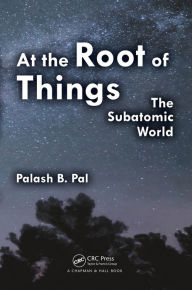 Title: At the Root of Things: The Subatomic World / Edition 1, Author: Palash Baran Pal