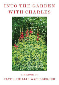 Title: Into the Garden with Charles: A Memoir, Author: Clyde Phillip Wachsberger