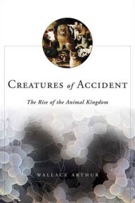 Title: Creatures of Accident: The Rise of the Animal Kingdom, Author: Wallace Arthur