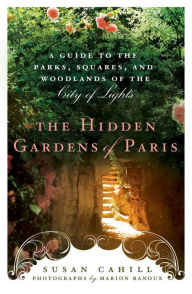 Title: Hidden Gardens of Paris: A Guide to the Parks, Squares, and Woodlands of the City of Light, Author: Susan Cahill