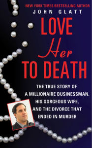 Title: Love Her to Death: The True Story of a Millionaire Businessman, His Gorgeous Wife, and the Divorce That Ended in Murder, Author: John Glatt