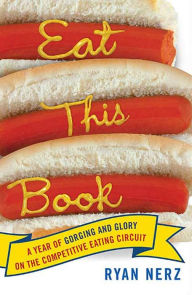 Title: Eat This Book: A Year of Gorging and Glory on the Competitive Eating Circuit, Author: Ryan Nerz