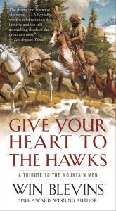 Title: Give Your Heart to the Hawks: A Tribute to the Mountain Men, Author: Win Blevins