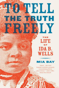 Title: To Tell the Truth Freely: The Life of Ida B. Wells, Author: Mia Bay