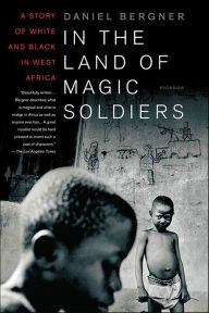 Title: In the Land of Magic Soldiers: A Story of White and Black in West Africa, Author: Daniel Bergner