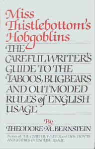 Title: Miss Thistlebottom's Hobgoblins: The Careful Writer's Guide to the Taboos, Bugbears and Outmoded Rules of English Usage, Author: Theodore M. Bernstein