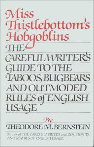 Title: Miss Thistlebottom's Hobgoblins: The Careful Writer's Guide to the Taboos, Bugbears and Outmoded Rules of English Usage, Author: Theodore M. Bernstein