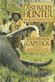 Title: The Last Ivory Hunter: The Saga of Wally Johnson, Author: Peter Hathaway Capstick