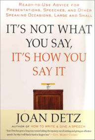 Title: It's Not What You Say, It's How You Say It: Ready-to-Use Advice for Presentations, Speeches, and Other Speaking Occasions, Large and Small, Author: Joan Detz