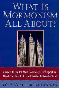 Title: What Is Mormonism All About?: Answers to the 150 Most Commonly Asked Questions about The Church of Jesus Christ of Latter-day Saints, Author: W. Walker F. Johanson