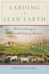 Title: Larding the Lean Earth: Soil and Society in Nineteenth-Century America, Author: Steven Stoll