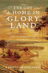 Title: I've Got a Home in Glory Land: A Lost Tale of the Underground Railroad, Author: Karolyn Smardz Frost