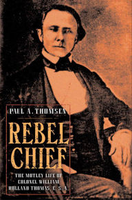 Title: Rebel Chief: The Motley Life of Colonel William Holland Thomas, C.S.A., Author: Paul A. Thomsen