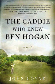 Title: The Caddie Who Knew Ben Hogan: A Novel, Author: John Coyne