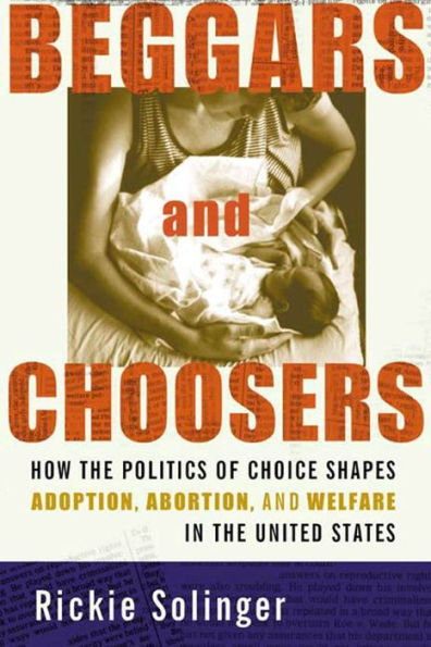 Beggars and Choosers: How the Politics of Choice Shapes Adoption, Abortion, and Welfare in the United States