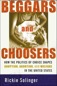 Title: Beggars and Choosers: How the Politics of Choice Shapes Adoption, Abortion, and Welfare in the United States, Author: Rickie Solinger
