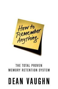 Title: How to Remember Anything: The Total Proven Memory Retention System, Author: Dean Vaughn