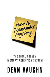 Title: How to Remember Anything: The Total Proven Memory Retention System, Author: Dean Vaughn
