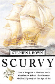 Title: Scurvy: How a Surgeon, a Mariner, and a Gentlemen Solved the Greatest Medical Mystery of the Age of Sail, Author: Stephen J. Bown