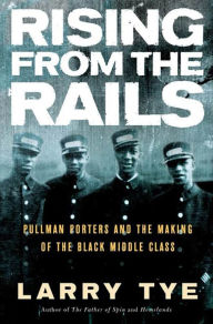 Title: Rising from the Rails: Pullman Porters and the Making of the Black Middle Class, Author: Larry Tye