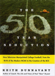 Title: The Fifty-Year Seduction: How Television Manipulated College Football, from the Birth of the Modern NCAA to the Creation of the BCS, Author: Keith Dunnavant