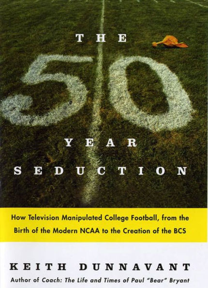 The Fifty-Year Seduction: How Television Manipulated College Football, from the Birth of the Modern NCAA to the Creation of the BCS