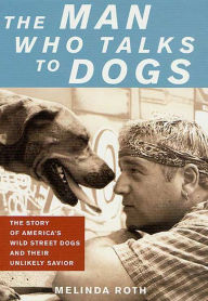 Title: The Man Who Talks to Dogs: The Story of America's Wild Street Dogs and Their Unlikely Savior, Author: Melinda Roth