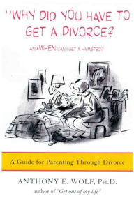 Title: Why Did You Have to Get a Divorce? And When Can I Get a Hamster?: A Guide to Parenting Through Divorce, Author: Anthony E. Wolf Ph.D.