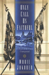 Title: Only Call Us Faithful: A Novel of the Union Underground, Author: Marie Jakober