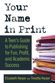 Title: Your Name in Print: A Teen's Guide to Publishing for Fun, Profit and Academic Success, Author: Timothy Harper