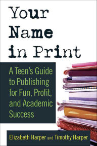 Title: Your Name in Print: A Teen's Guide to Publishing for Fun, Profit, and Academic Success, Author: Elizabeth Harper