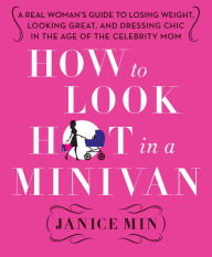 Title: How to Look Hot in a Minivan: A Real Woman's Guide to Losing Weight, Looking Great, and Dressing Chic in the Age of the Celebrity Mom, Author: Janice Min