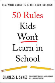 Title: 50 Rules Kids Won't Learn in School: Real-World Antidotes to Feel-Good Education, Author: Charles J. Sykes
