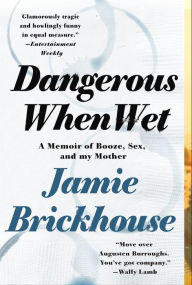 Title: Dangerous When Wet: A Memoir of Booze, Sex, and my Mother, Author: Jamie Brickhouse