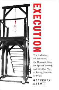 Title: Execution: The Guillotine, the Pendulum, the Thousand Cuts, the Spanish Donkey, and 66 Other Ways of Putting Someone to Death, Author: Geoffrey Abbott