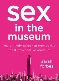Title: Sex in the Museum: My Unlikely Career at New York's Most Provocative Museum, Author: Sarah Forbes