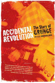 Title: Accidental Revolution: The Story of Grunge, Author: Kyle Anderson